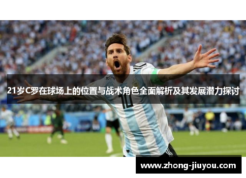 21岁C罗在球场上的位置与战术角色全面解析及其发展潜力探讨 21岁C罗在球场上的位置与战术角色全面解析及其发展潜力探讨