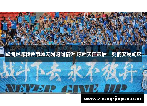 欧洲足球转会市场关闭时间临近 球迷关注最后一刻的交易动态