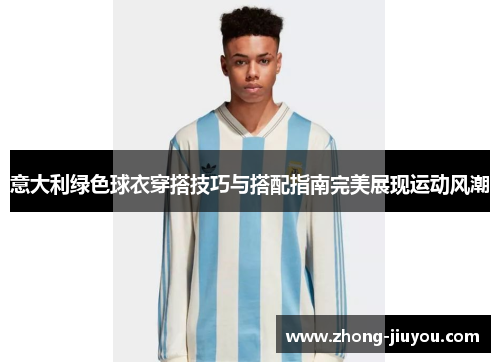 意大利绿色球衣穿搭技巧与搭配指南完美展现运动风潮