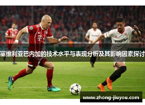 塞维利亚巴内加的技术水平与表现分析及其影响因素探讨 塞维利亚巴内加的技术水平与表现分析及其影响因素探讨