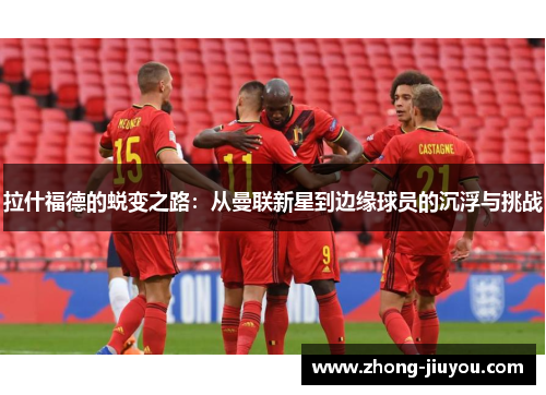 拉什福德的蜕变之路：从曼联新星到边缘球员的沉浮与挑战