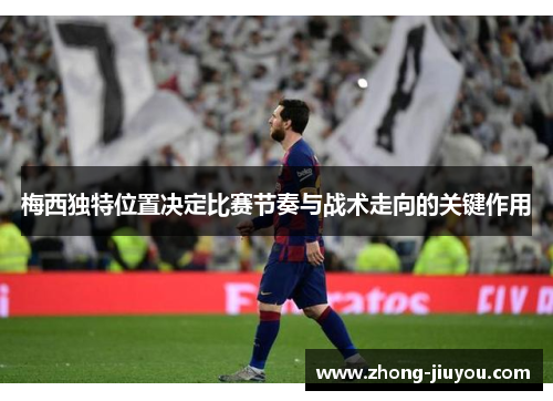梅西独特位置决定比赛节奏与战术走向的关键作用 梅西独特位置决定比赛节奏与战术走向的关键作用