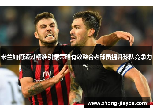 米兰如何通过精准引援策略有效整合老球员提升球队竞争力 米兰如何通过精准引援策略有效整合老球员提升球队竞争力