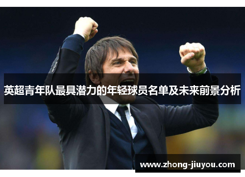 英超青年队最具潜力的年轻球员名单及未来前景分析 英超青年队最具潜力的年轻球员名单及未来前景分析