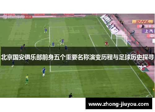 北京国安俱乐部前身五个重要名称演变历程与足球历史探寻