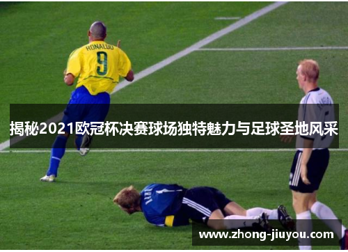 揭秘2021欧冠杯决赛球场独特魅力与足球圣地风采 揭秘2021欧冠杯决赛球场独特魅力与足球圣地风采