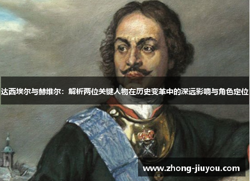 达西埃尔与赫维尔:解析两位关键人物在历史变革中的深远影响与角色定位 达西埃尔与赫维尔:解析两位关键人物在历史变革中的深远影响与角色定位