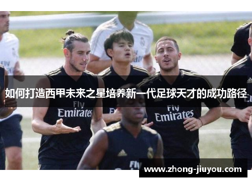 如何打造西甲未来之星培养新一代足球天才的成功路径 如何打造西甲未来之星培养新一代足球天才的成功路径