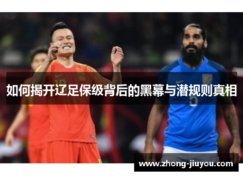 如何揭开辽足保级背后的黑幕与潜规则真相