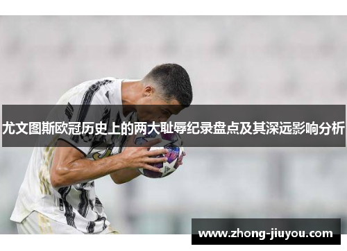 尤文图斯欧冠历史上的两大耻辱纪录盘点及其深远影响分析 尤文图斯欧冠历史上的两大耻辱纪录盘点及其深远影响分析