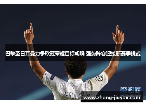 巴黎圣日耳曼力争欧冠荣耀目标明确 强势阵容迎接新赛季挑战 巴黎圣日耳曼力争欧冠荣耀目标明确 强势阵容迎接新赛季挑战
