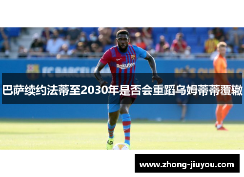 巴萨续约法蒂至2030年是否会重蹈乌姆蒂蒂覆辙