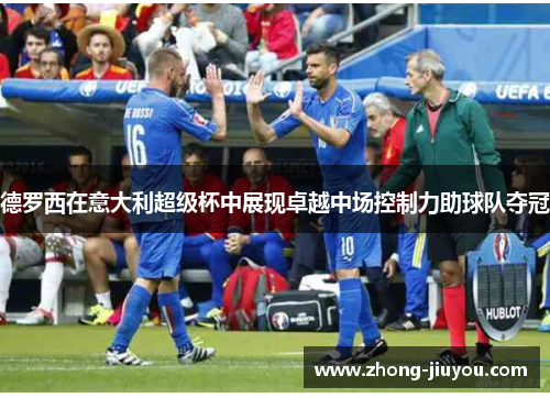 德罗西在意大利超级杯中展现卓越中场控制力助球队夺冠