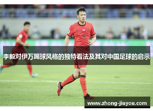 李毅对伊万踢球风格的独特看法及其对中国足球的启示