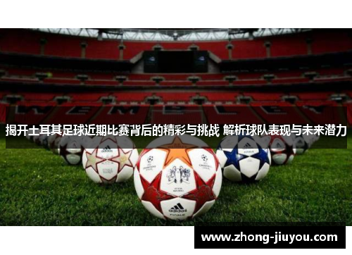 揭开土耳其足球近期比赛背后的精彩与挑战 解析球队表现与未来潜力 揭开土耳其足球近期比赛背后的精彩与挑战 解析球队表现与未来潜力