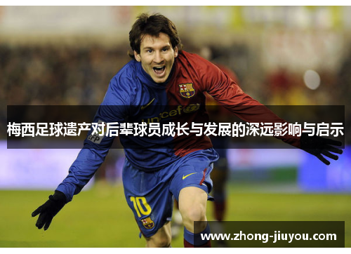 梅西足球遗产对后辈球员成长与发展的深远影响与启示