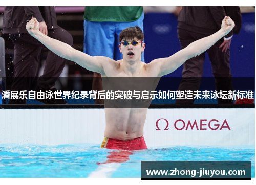 潘展乐自由泳世界纪录背后的突破与启示如何塑造未来泳坛新标准 潘展乐自由泳世界纪录背后的突破与启示如何塑造未来泳坛新标准