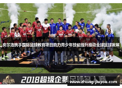 皮尔洛携手国际足球教育项目助力青少年技能提升推动全球足球发展