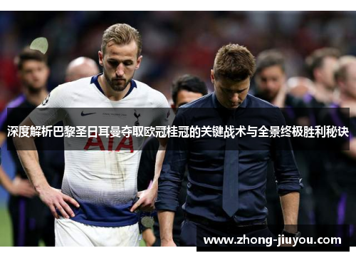 深度解析巴黎圣日耳曼夺取欧冠桂冠的关键战术与全景终极胜利秘诀 深度解析巴黎圣日耳曼夺取欧冠桂冠的关键战术与全景终极胜利秘诀