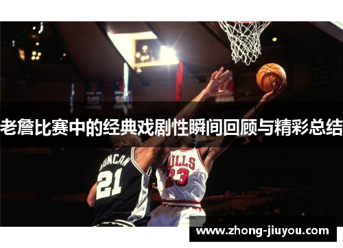 老詹比赛中的经典戏剧性瞬间回顾与精彩总结 老詹比赛中的经典戏剧性瞬间回顾与精彩总结