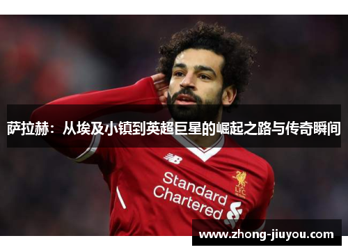 萨拉赫：从埃及小镇到英超巨星的崛起之路与传奇瞬间