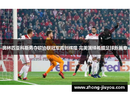 奥林匹亚科斯勇夺欧协联冠军再创辉煌 完美演绎希腊足球新篇章