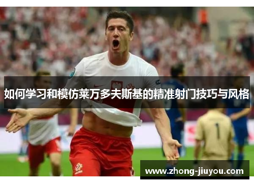 如何学习和模仿莱万多夫斯基的精准射门技巧与风格 如何学习和模仿莱万多夫斯基的精准射门技巧与风格