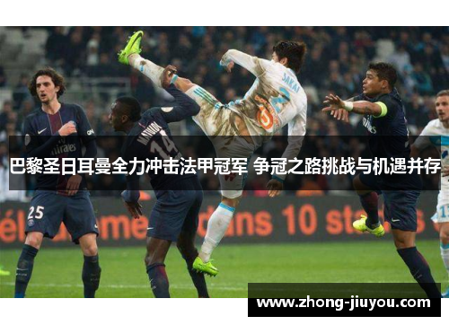 巴黎圣日耳曼全力冲击法甲冠军 争冠之路挑战与机遇并存