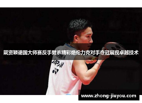 戴资颖德国大师赛反手劈杀精彩绝伦力克对手夺冠展现卓越技术