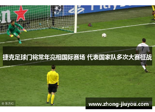 捷克足球门将常年亮相国际赛场 代表国家队多次大赛征战 捷克足球门将常年亮相国际赛场 代表国家队多次大赛征战