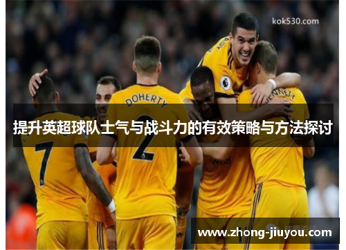 提升英超球队士气与战斗力的有效策略与方法探讨 提升英超球队士气与战斗力的有效策略与方法探讨