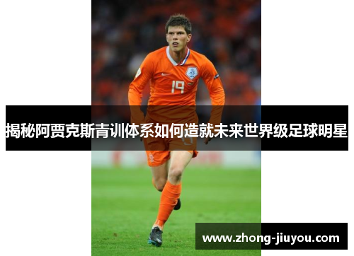 揭秘阿贾克斯青训体系如何造就未来世界级足球明星
