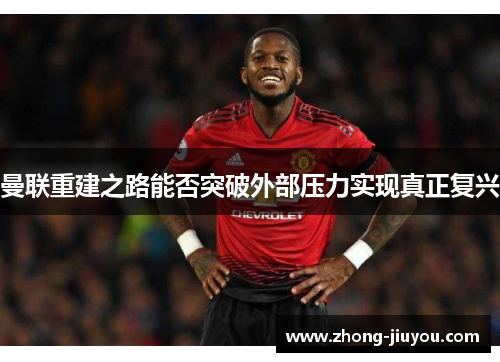 曼联重建之路能否突破外部压力实现真正复兴