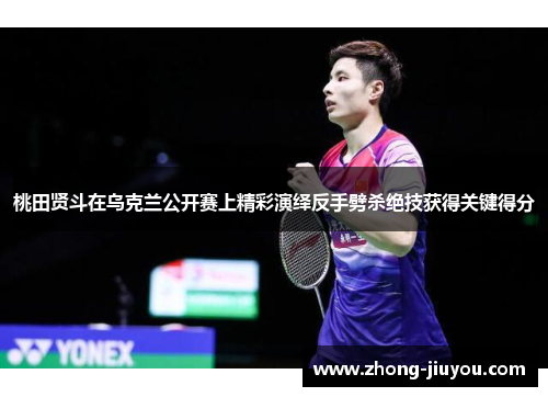 桃田贤斗在乌克兰公开赛上精彩演绎反手劈杀绝技获得关键得分