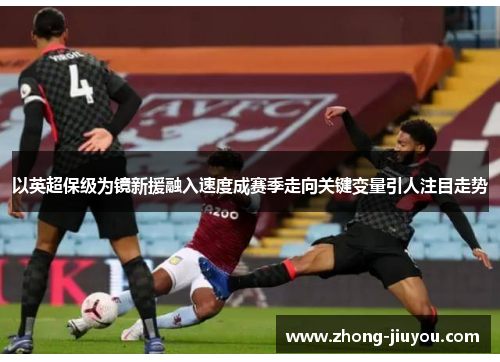 以英超保级为镜新援融入速度成赛季走向关键变量引人注目走势