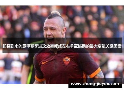 即将到来的意甲赛季进攻效率或成左右争冠格局的最大变量关键因素