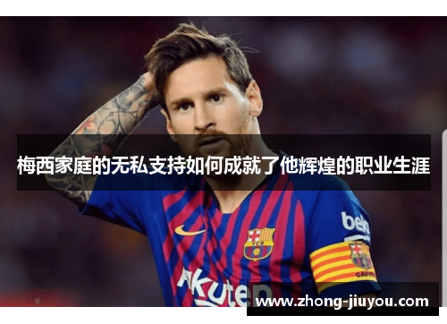 梅西家庭的无私支持如何成就了他辉煌的职业生涯