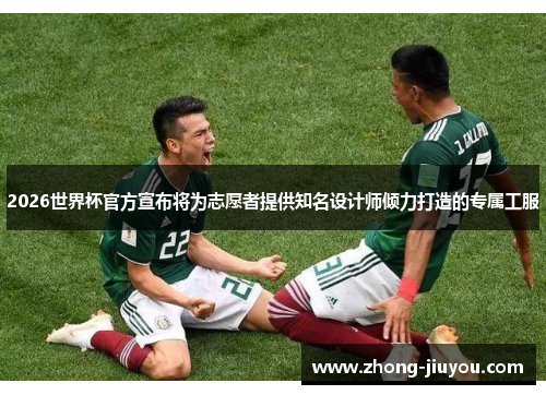 2026世界杯官方宣布将为志愿者提供知名设计师倾力打造的专属工服