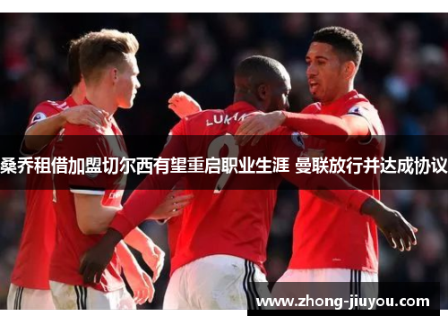 桑乔租借加盟切尔西有望重启职业生涯 曼联放行并达成协议