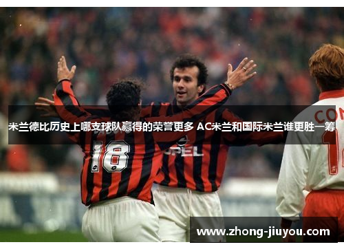 米兰德比历史上哪支球队赢得的荣誉更多 AC米兰和国际米兰谁更胜一筹