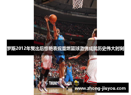 罗斯2012年复出后惊艳表现重燃篮球激情成就历史伟大时刻