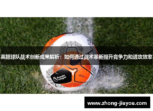 英超球队战术创新成果解析:如何通过战术革新提升竞争力和进攻效率 英超球队战术创新成果解析:如何通过战术革新提升竞争力和进攻效率