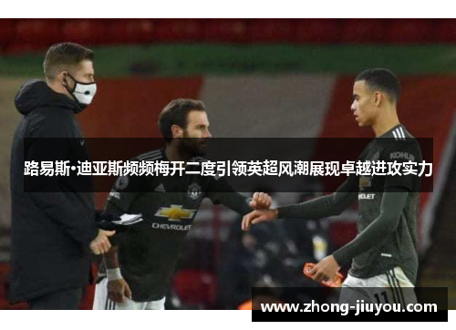 路易斯·迪亚斯频频梅开二度引领英超风潮展现卓越进攻实力 路易斯·迪亚斯频频梅开二度引领英超风潮展现卓越进攻实力