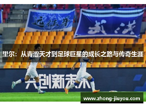 里尔:从青涩天才到足球巨星的成长之路与传奇生涯 里尔:从青涩天才到足球巨星的成长之路与传奇生涯