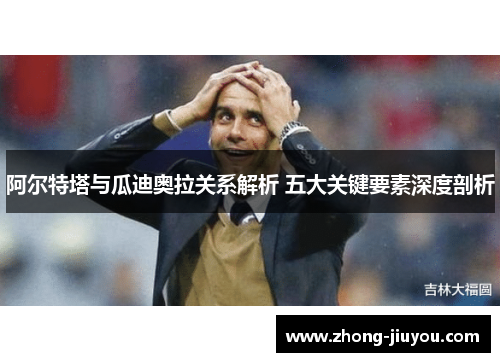 阿尔特塔与瓜迪奥拉关系解析 五大关键要素深度剖析 阿尔特塔与瓜迪奥拉关系解析 五大关键要素深度剖析