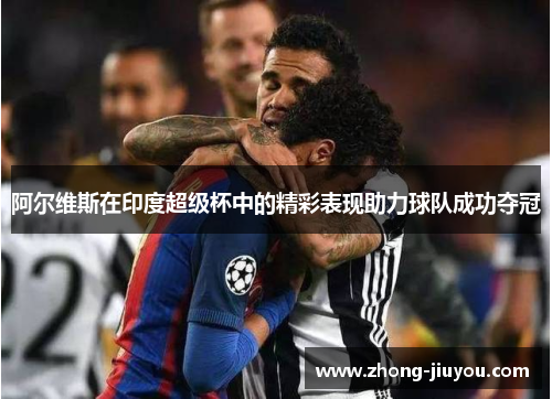 阿尔维斯在印度超级杯中的精彩表现助力球队成功夺冠 阿尔维斯在印度超级杯中的精彩表现助力球队成功夺冠