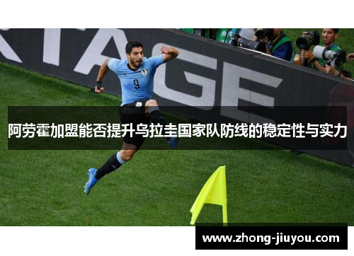 阿劳霍加盟能否提升乌拉圭国家队防线的稳定性与实力 阿劳霍加盟能否提升乌拉圭国家队防线的稳定性与实力