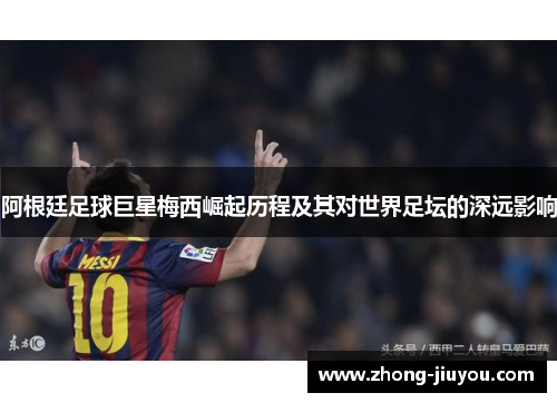 阿根廷足球巨星梅西崛起历程及其对世界足坛的深远影响